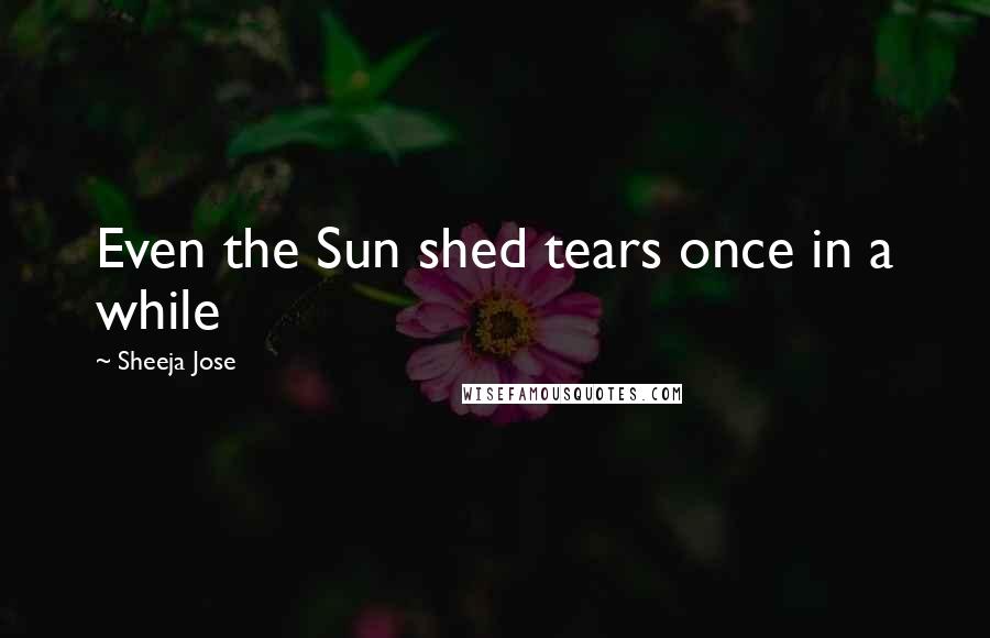 Sheeja Jose Quotes: Even the Sun shed tears once in a while