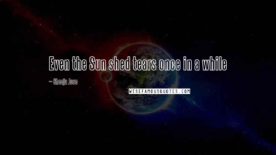 Sheeja Jose Quotes: Even the Sun shed tears once in a while