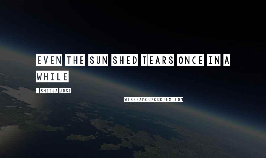 Sheeja Jose Quotes: Even the Sun shed tears once in a while