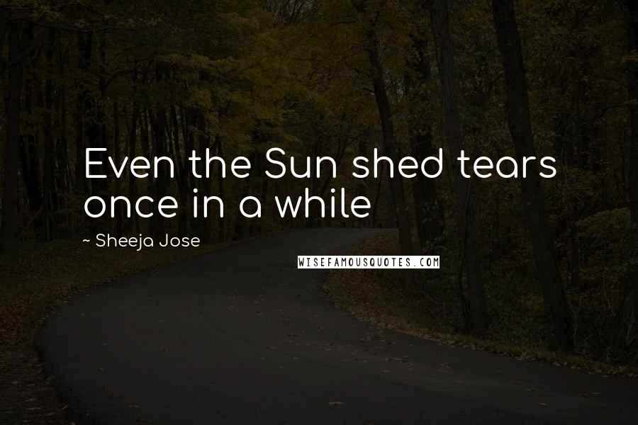 Sheeja Jose Quotes: Even the Sun shed tears once in a while