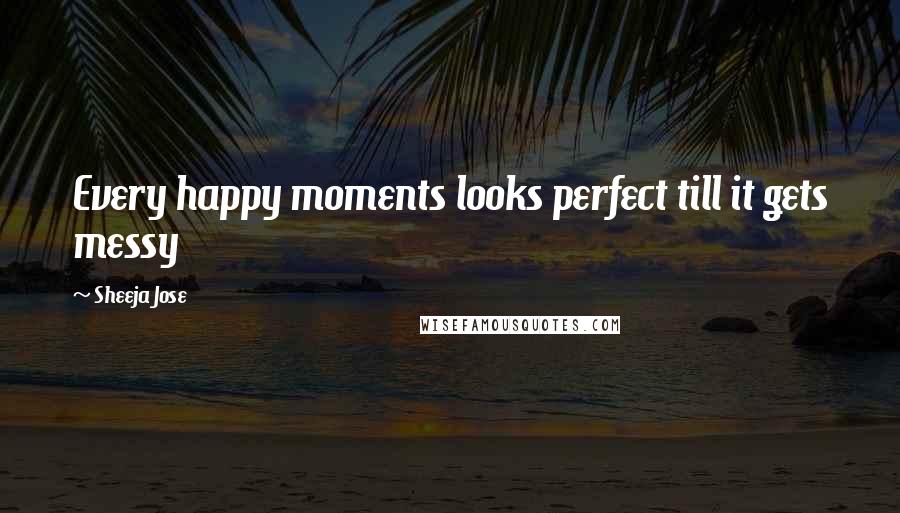 Sheeja Jose Quotes: Every happy moments looks perfect till it gets messy
