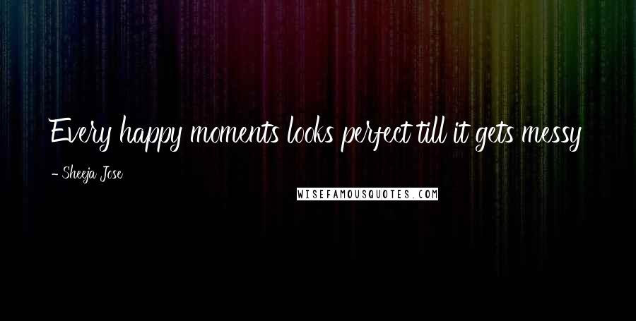 Sheeja Jose Quotes: Every happy moments looks perfect till it gets messy