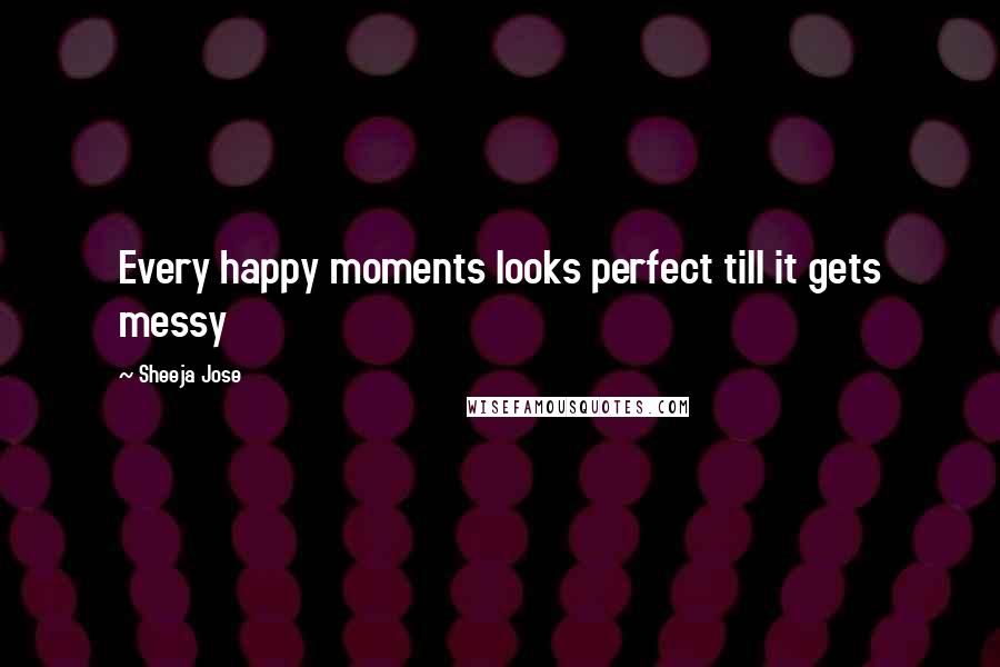 Sheeja Jose Quotes: Every happy moments looks perfect till it gets messy