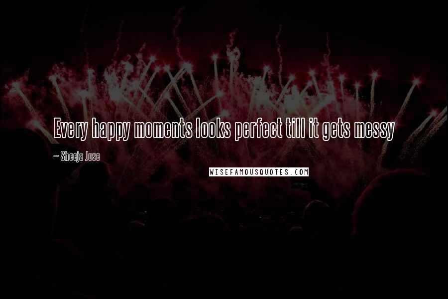 Sheeja Jose Quotes: Every happy moments looks perfect till it gets messy