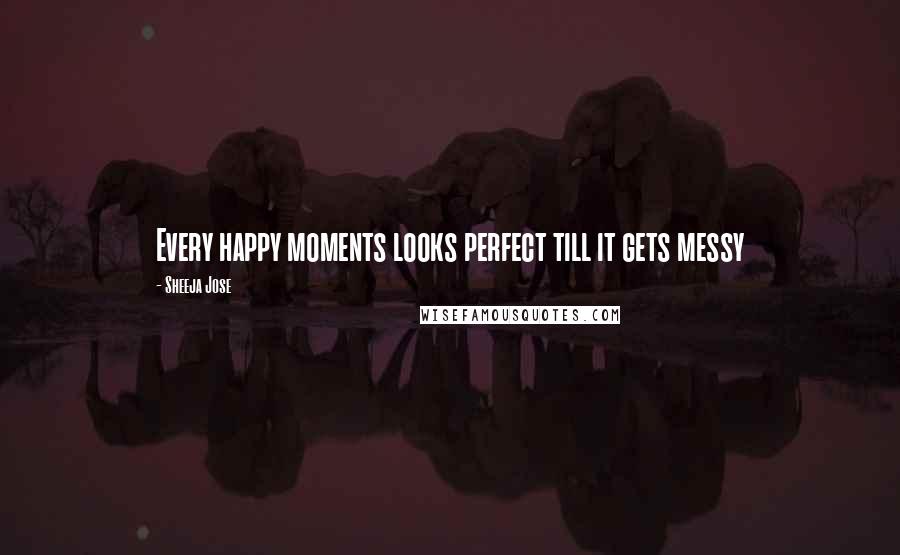 Sheeja Jose Quotes: Every happy moments looks perfect till it gets messy
