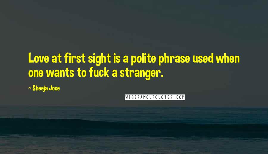 Sheeja Jose Quotes: Love at first sight is a polite phrase used when one wants to fuck a stranger.