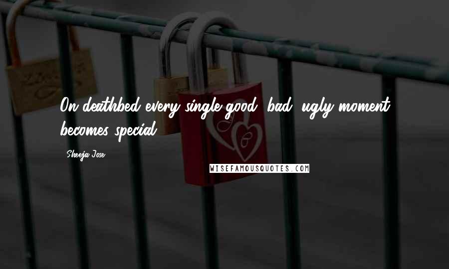 Sheeja Jose Quotes: On deathbed every single good, bad, ugly moment becomes special.