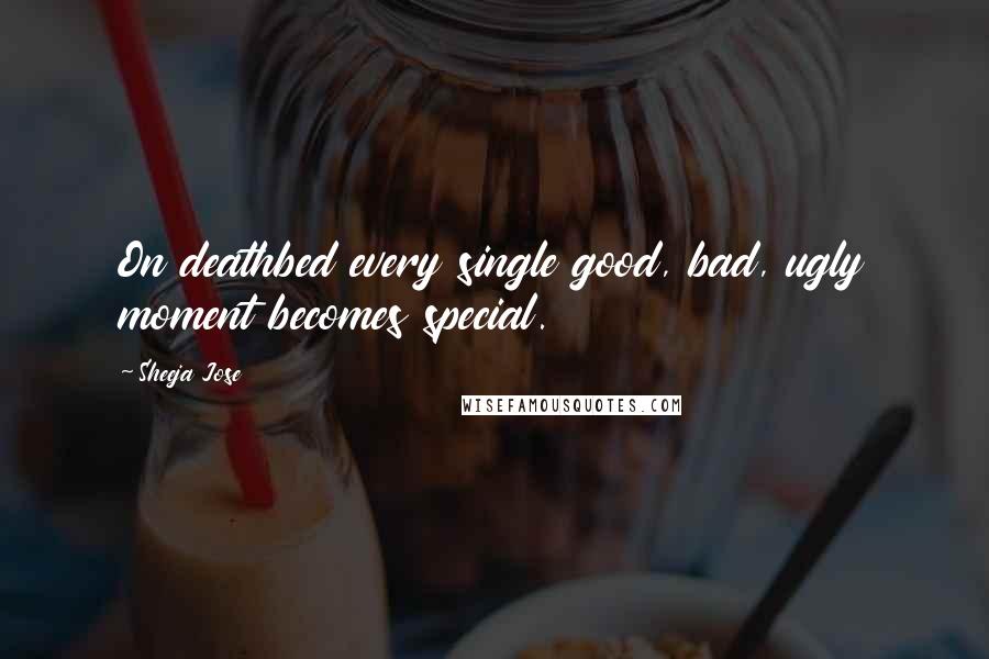 Sheeja Jose Quotes: On deathbed every single good, bad, ugly moment becomes special.