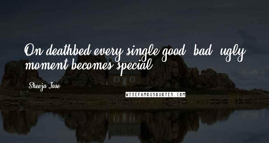 Sheeja Jose Quotes: On deathbed every single good, bad, ugly moment becomes special.