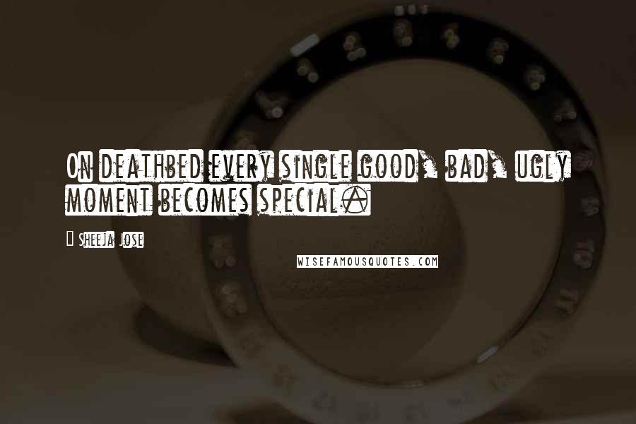 Sheeja Jose Quotes: On deathbed every single good, bad, ugly moment becomes special.