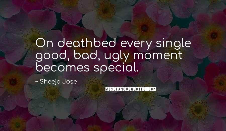 Sheeja Jose Quotes: On deathbed every single good, bad, ugly moment becomes special.