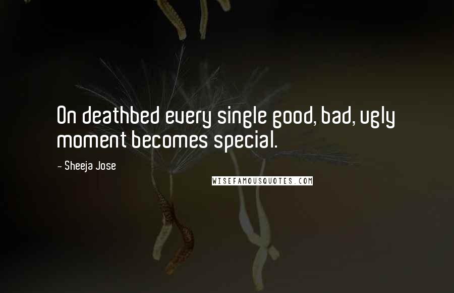 Sheeja Jose Quotes: On deathbed every single good, bad, ugly moment becomes special.