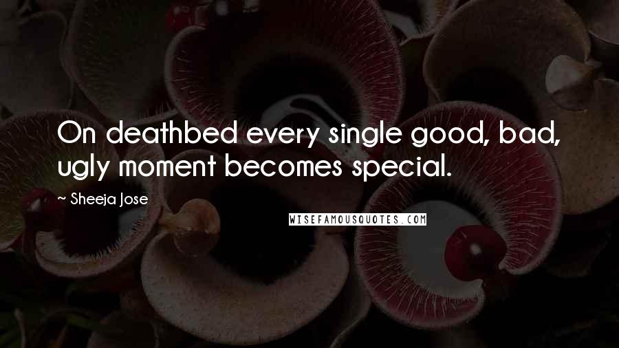 Sheeja Jose Quotes: On deathbed every single good, bad, ugly moment becomes special.