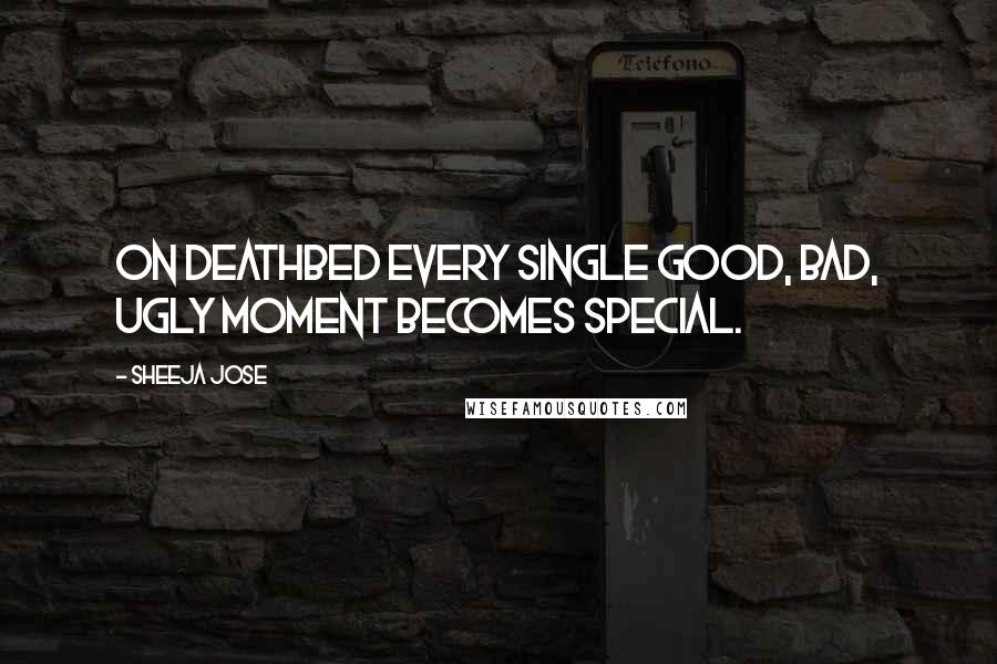 Sheeja Jose Quotes: On deathbed every single good, bad, ugly moment becomes special.