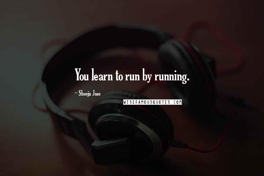 Sheeja Jose Quotes: You learn to run by running.