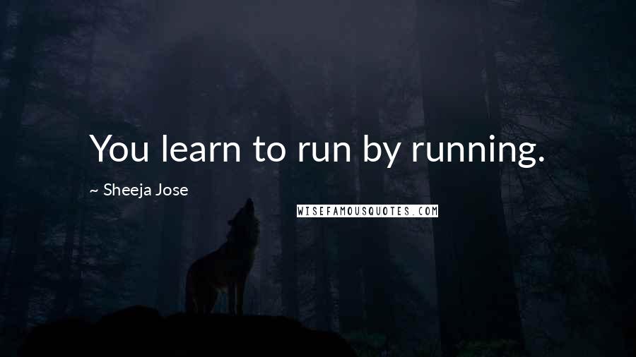 Sheeja Jose Quotes: You learn to run by running.