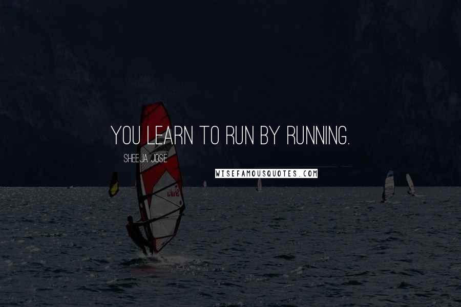 Sheeja Jose Quotes: You learn to run by running.