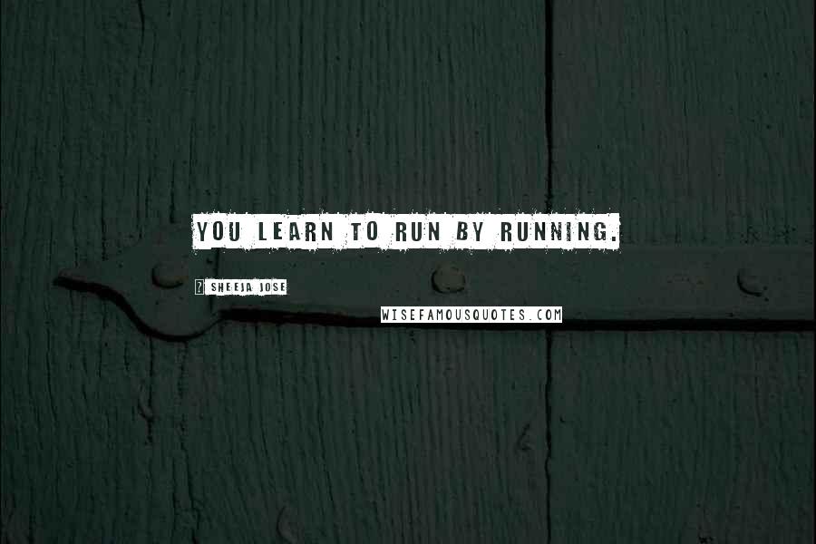 Sheeja Jose Quotes: You learn to run by running.