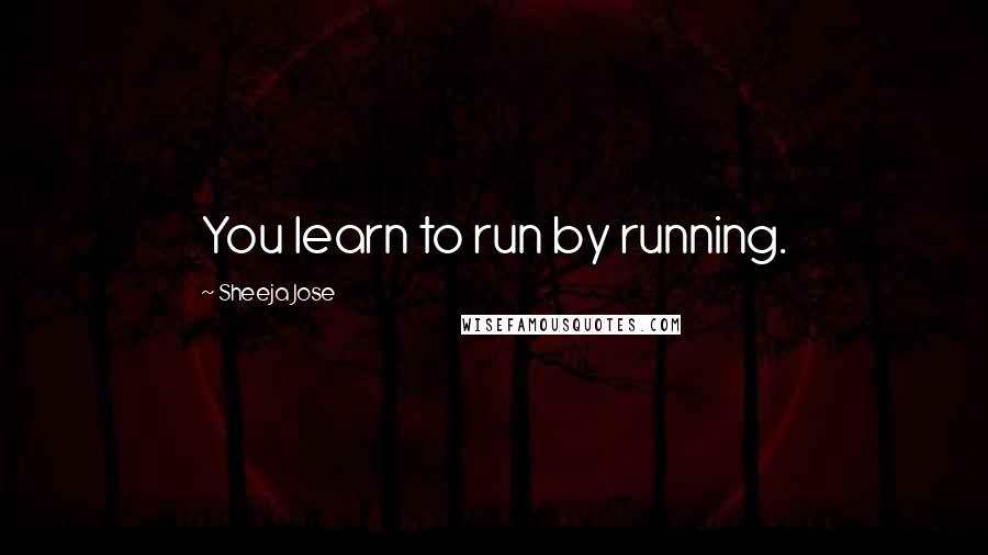 Sheeja Jose Quotes: You learn to run by running.