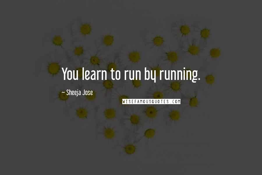 Sheeja Jose Quotes: You learn to run by running.