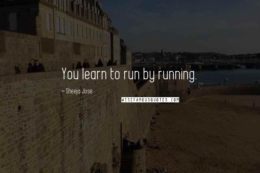 Sheeja Jose Quotes: You learn to run by running.