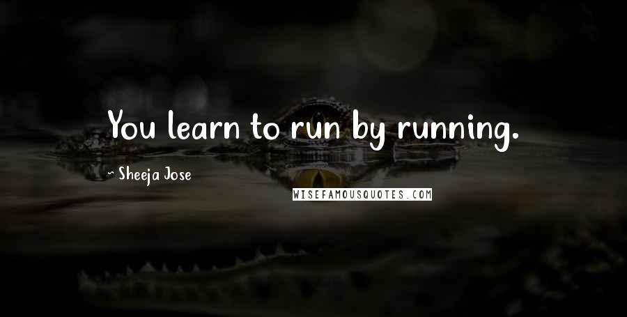 Sheeja Jose Quotes: You learn to run by running.