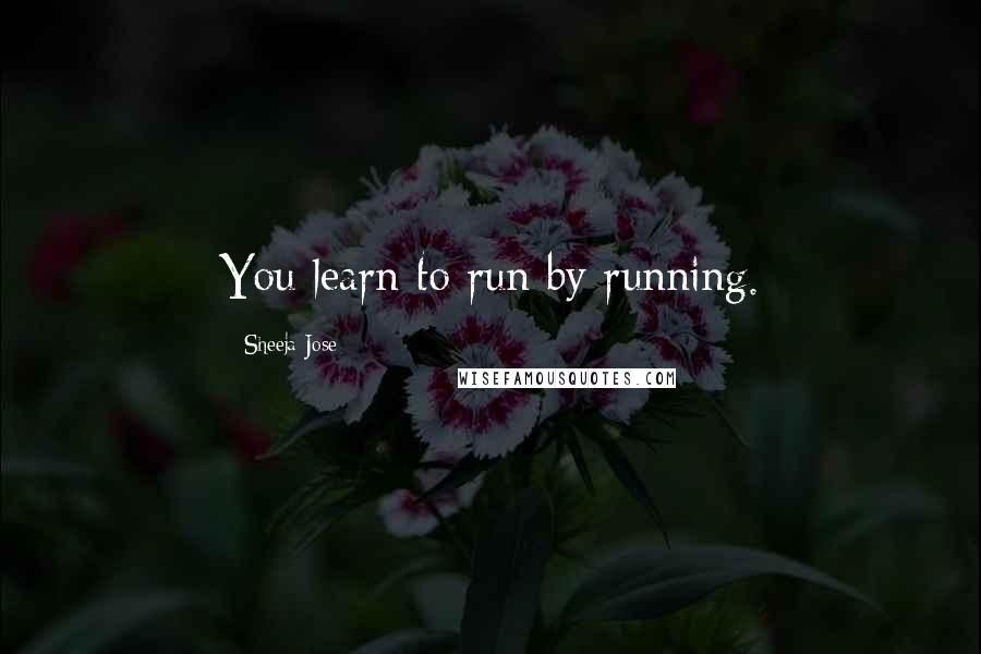 Sheeja Jose Quotes: You learn to run by running.
