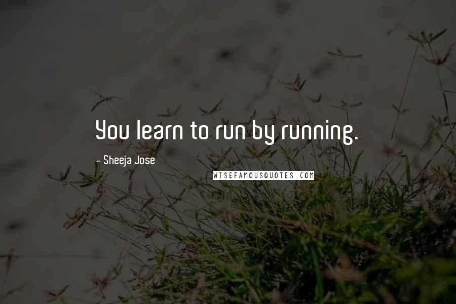 Sheeja Jose Quotes: You learn to run by running.