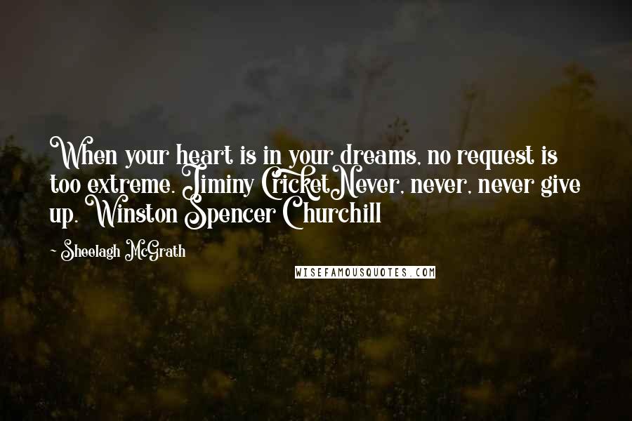 Sheelagh McGrath Quotes: When your heart is in your dreams, no request is too extreme. Jiminy CricketNever, never, never give up. Winston Spencer Churchill