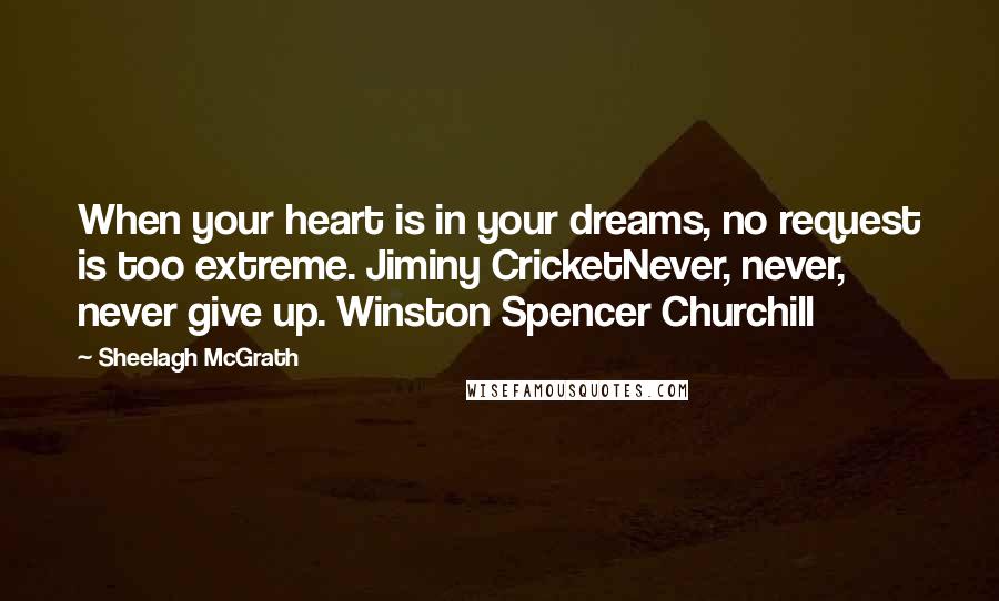 Sheelagh McGrath Quotes: When your heart is in your dreams, no request is too extreme. Jiminy CricketNever, never, never give up. Winston Spencer Churchill