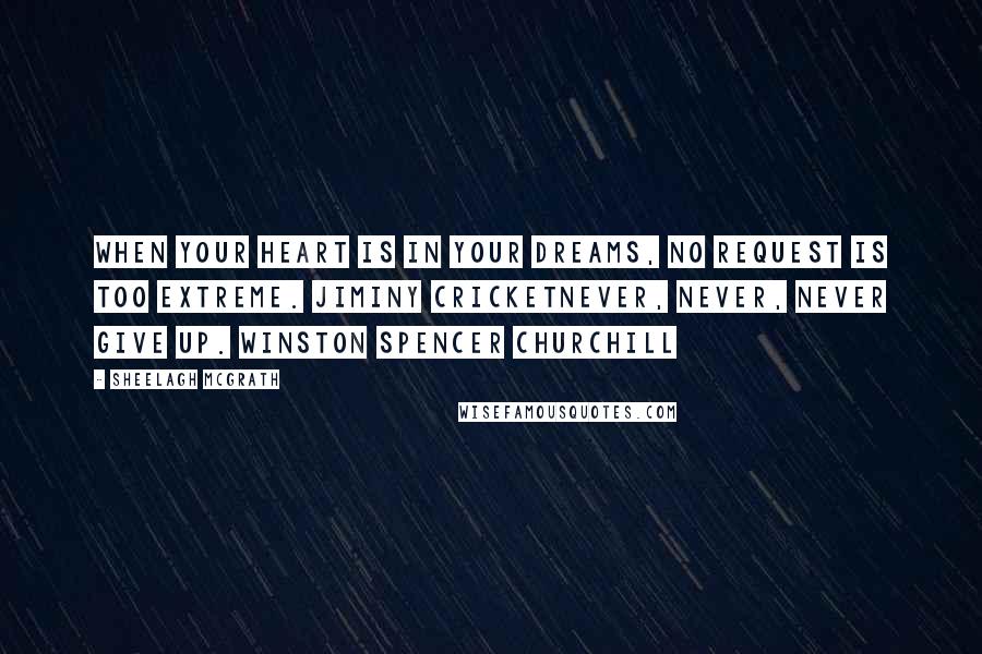 Sheelagh McGrath Quotes: When your heart is in your dreams, no request is too extreme. Jiminy CricketNever, never, never give up. Winston Spencer Churchill