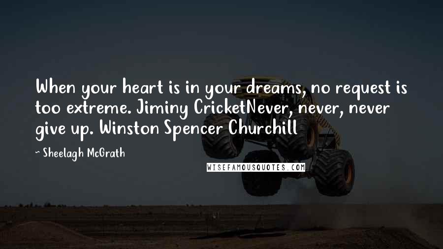 Sheelagh McGrath Quotes: When your heart is in your dreams, no request is too extreme. Jiminy CricketNever, never, never give up. Winston Spencer Churchill