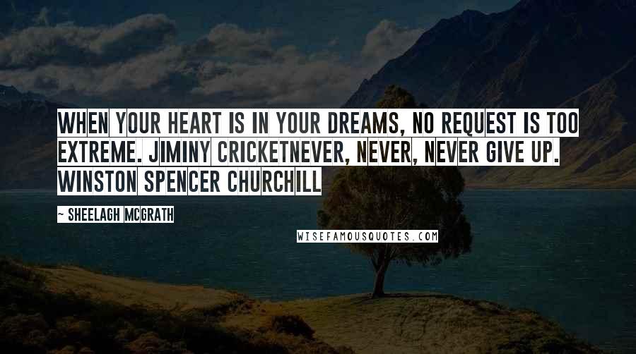 Sheelagh McGrath Quotes: When your heart is in your dreams, no request is too extreme. Jiminy CricketNever, never, never give up. Winston Spencer Churchill