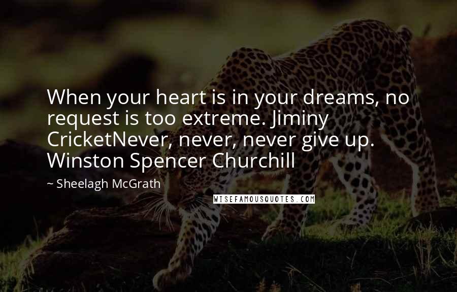 Sheelagh McGrath Quotes: When your heart is in your dreams, no request is too extreme. Jiminy CricketNever, never, never give up. Winston Spencer Churchill