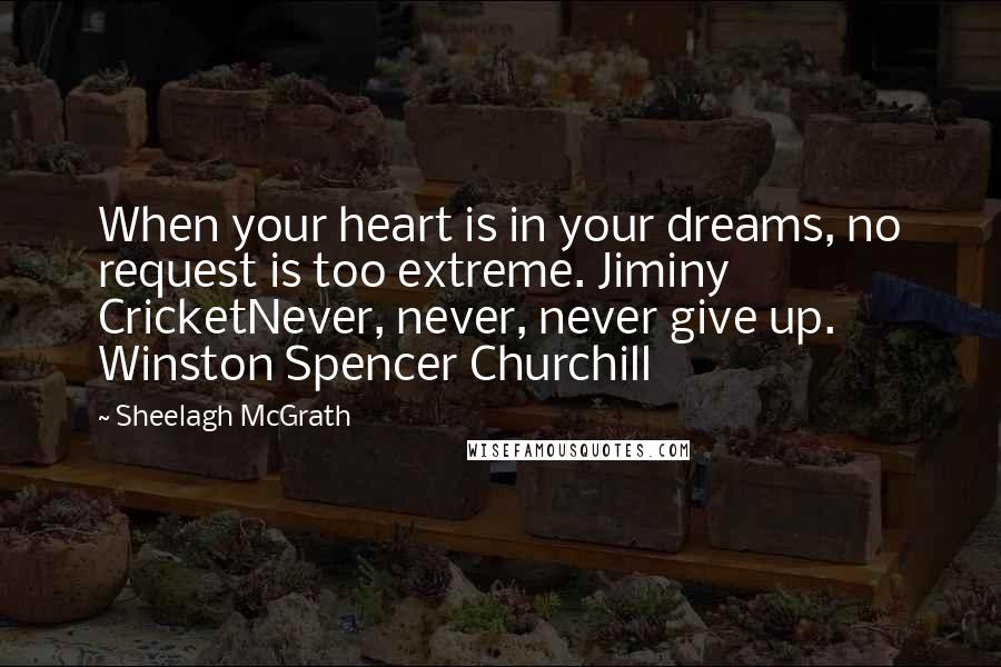 Sheelagh McGrath Quotes: When your heart is in your dreams, no request is too extreme. Jiminy CricketNever, never, never give up. Winston Spencer Churchill