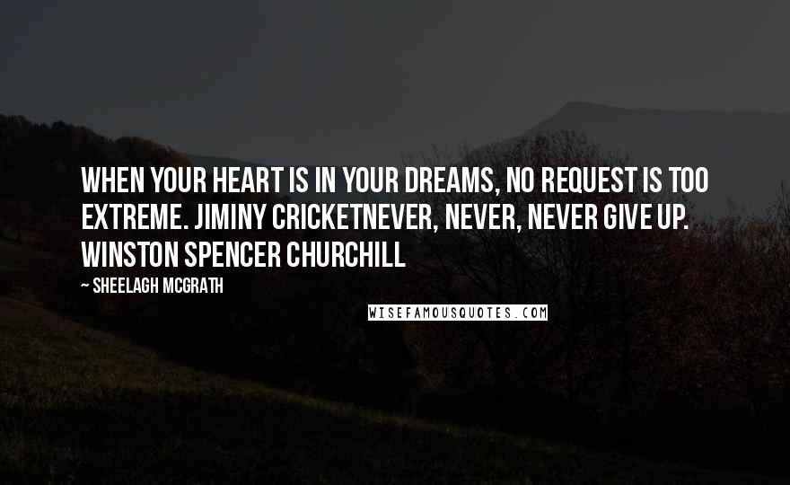 Sheelagh McGrath Quotes: When your heart is in your dreams, no request is too extreme. Jiminy CricketNever, never, never give up. Winston Spencer Churchill