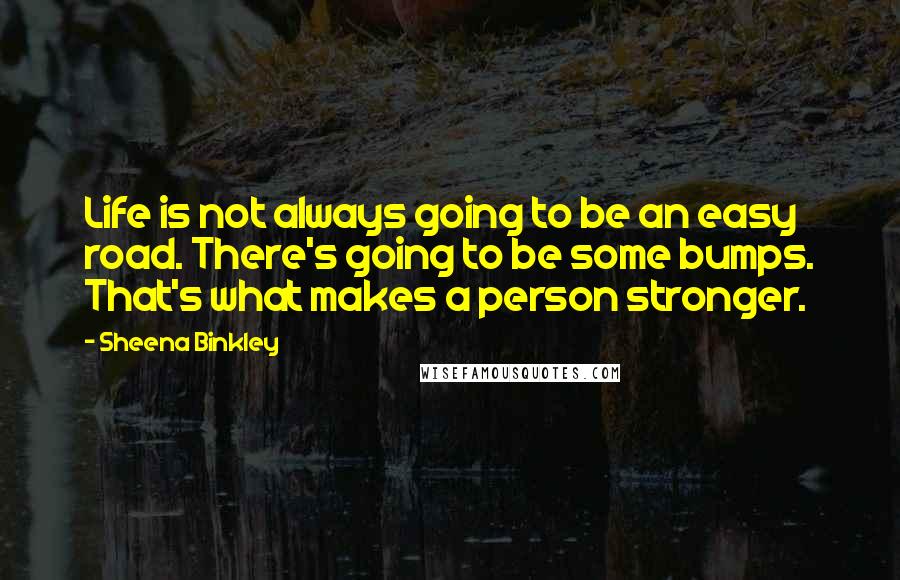 Sheena Binkley Quotes: Life is not always going to be an easy road. There's going to be some bumps. That's what makes a person stronger.