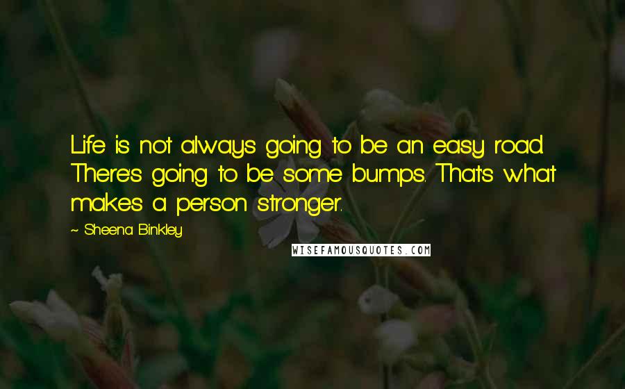 Sheena Binkley Quotes: Life is not always going to be an easy road. There's going to be some bumps. That's what makes a person stronger.