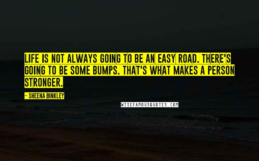 Sheena Binkley Quotes: Life is not always going to be an easy road. There's going to be some bumps. That's what makes a person stronger.