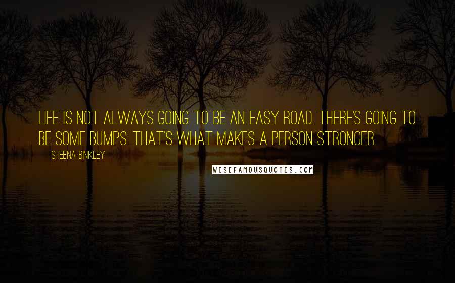 Sheena Binkley Quotes: Life is not always going to be an easy road. There's going to be some bumps. That's what makes a person stronger.