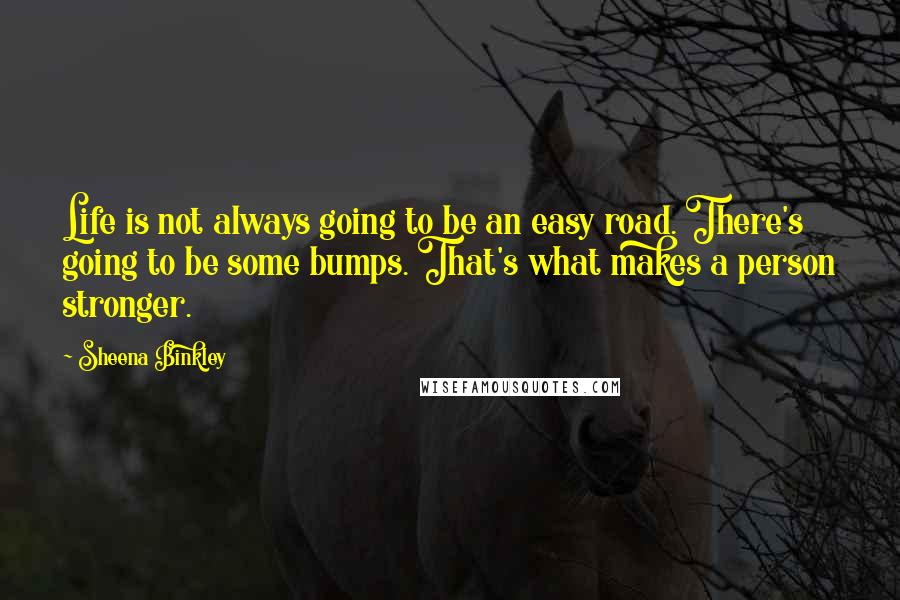 Sheena Binkley Quotes: Life is not always going to be an easy road. There's going to be some bumps. That's what makes a person stronger.