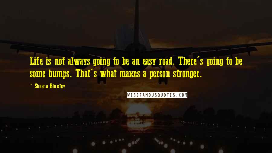 Sheena Binkley Quotes: Life is not always going to be an easy road. There's going to be some bumps. That's what makes a person stronger.