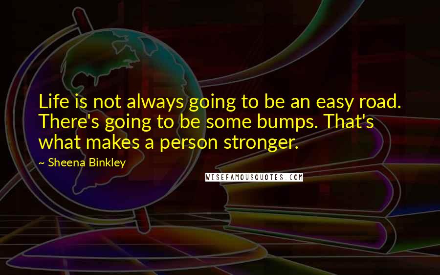 Sheena Binkley Quotes: Life is not always going to be an easy road. There's going to be some bumps. That's what makes a person stronger.