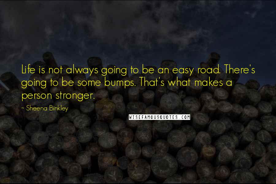 Sheena Binkley Quotes: Life is not always going to be an easy road. There's going to be some bumps. That's what makes a person stronger.