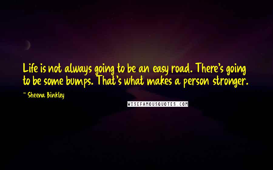 Sheena Binkley Quotes: Life is not always going to be an easy road. There's going to be some bumps. That's what makes a person stronger.