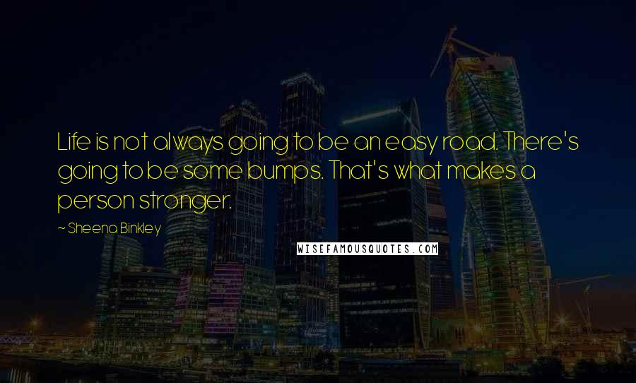 Sheena Binkley Quotes: Life is not always going to be an easy road. There's going to be some bumps. That's what makes a person stronger.