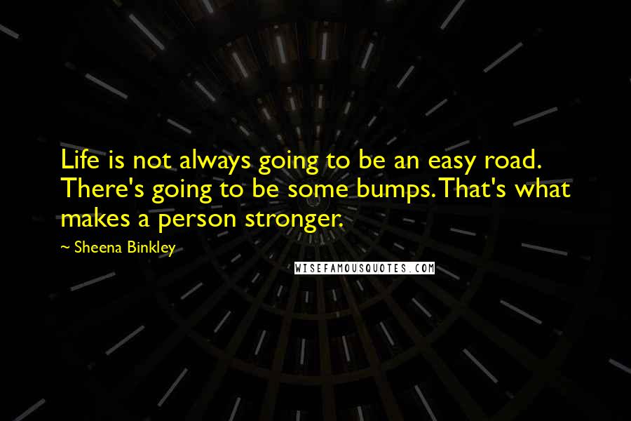 Sheena Binkley Quotes: Life is not always going to be an easy road. There's going to be some bumps. That's what makes a person stronger.
