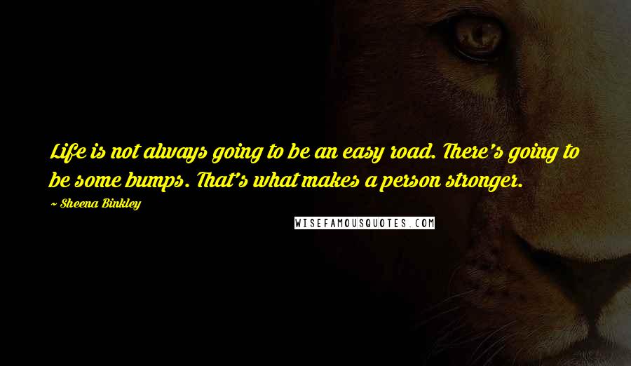 Sheena Binkley Quotes: Life is not always going to be an easy road. There's going to be some bumps. That's what makes a person stronger.