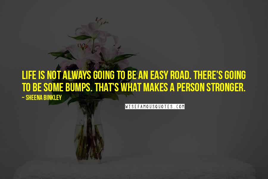 Sheena Binkley Quotes: Life is not always going to be an easy road. There's going to be some bumps. That's what makes a person stronger.