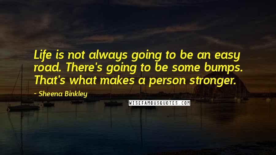 Sheena Binkley Quotes: Life is not always going to be an easy road. There's going to be some bumps. That's what makes a person stronger.